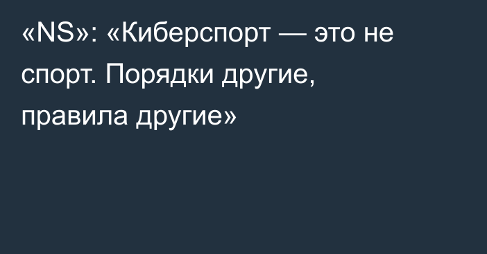 «NS»: «Киберспорт — это не спорт. Порядки другие, правила другие»