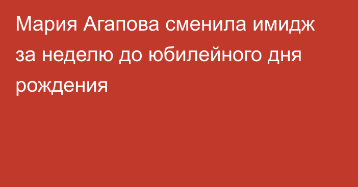 Мария Агапова сменила имидж за неделю до юбилейного дня рождения