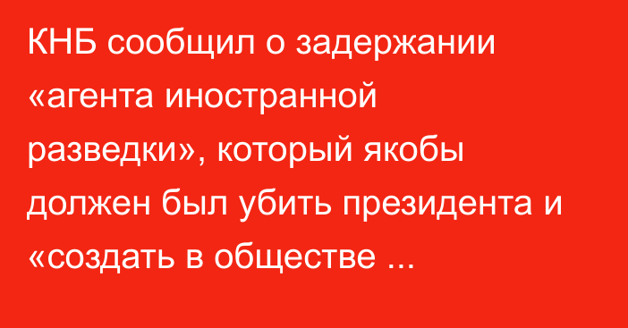 КНБ сообщил о задержании «агента иностранной разведки», который якобы должен был убить президента и «создать в обществе русофобские взгляды»