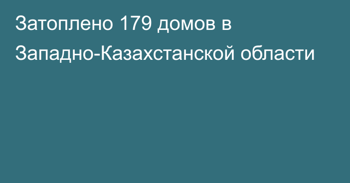 Затоплено 179 домов в Западно-Казахстанской области