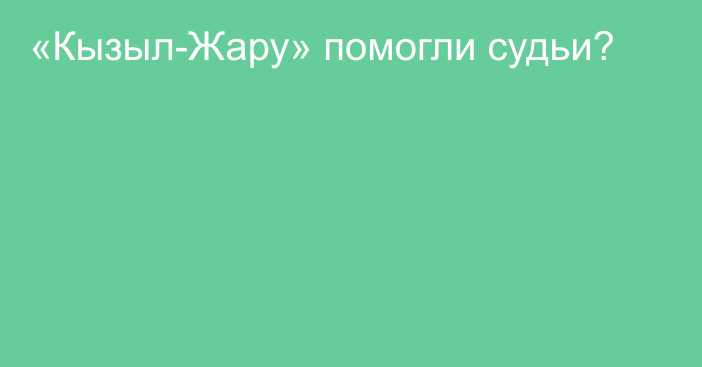 «Кызыл-Жару» помогли судьи?