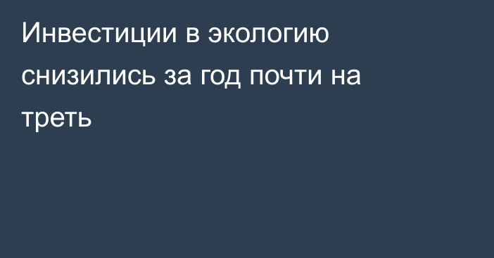 Инвестиции в экологию снизились за год почти на треть