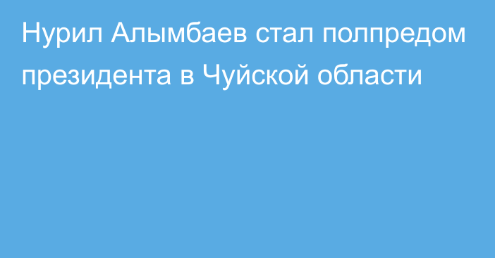 Нурил Алымбаев стал полпредом президента в Чуйской области