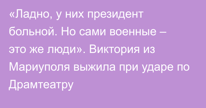 «Ладно, у них президент больной. Но сами военные – это же люди». Виктория из Мариуполя выжила при ударе по Драмтеатру