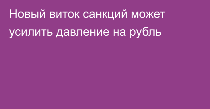 Новый виток санкций может усилить давление на рубль