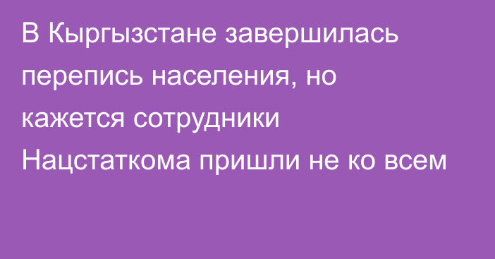 В Кыргызстане завершилась перепись населения, но кажется сотрудники Нацстаткома пришли не ко всем