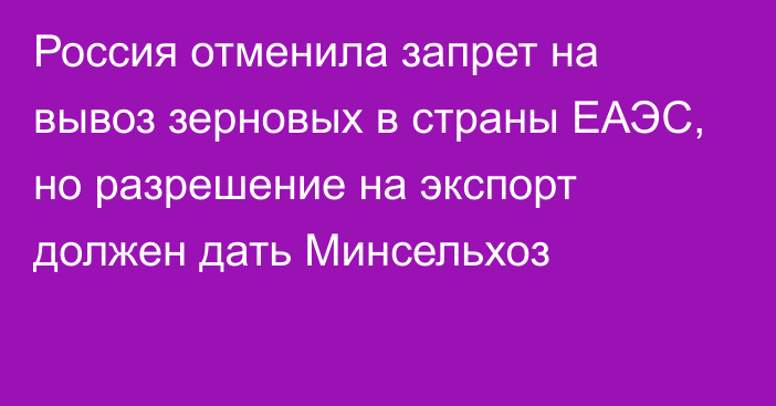 Россия отменила запрет на вывоз зерновых в страны ЕАЭС, но разрешение на экспорт должен дать Минсельхоз