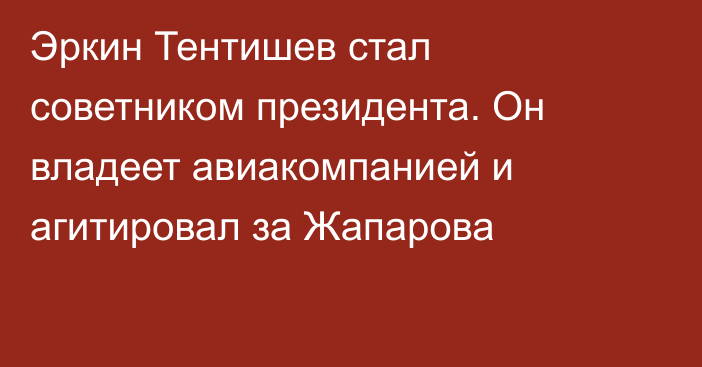 Эркин Тентишев стал советником президента. Он владеет авиакомпанией и агитировал за Жапарова