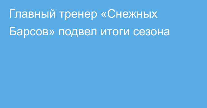 Главный тренер «Снежных Барсов» подвел итоги сезона