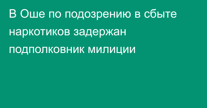 В Оше по подозрению в сбыте наркотиков задержан подполковник милиции