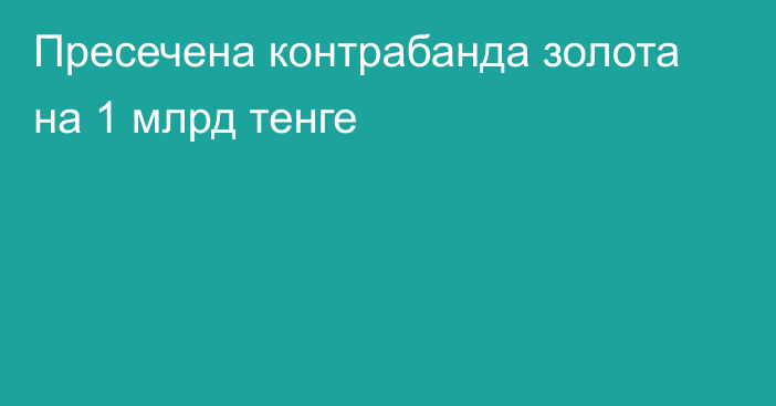 Пресечена контрабанда золота на 1 млрд тенге