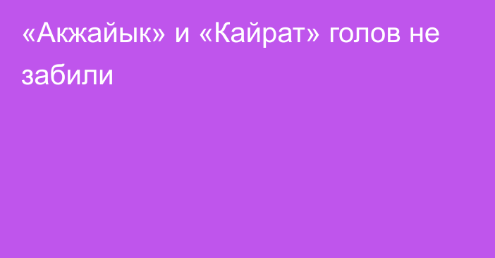 «Акжайык» и «Кайрат» голов не забили