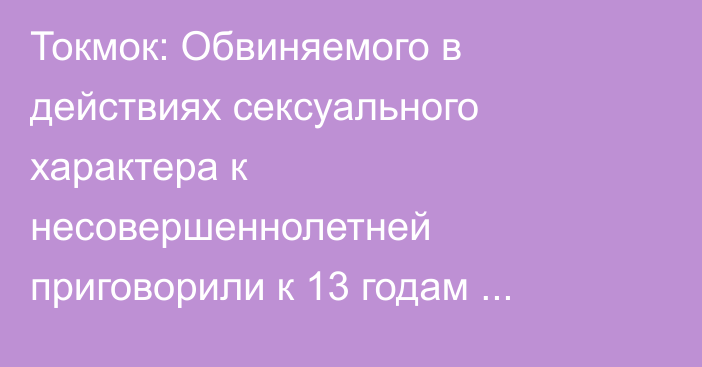 Токмок: Обвиняемого в действиях сексуального характера к несовершеннолетней приговорили к 13 годам заключения