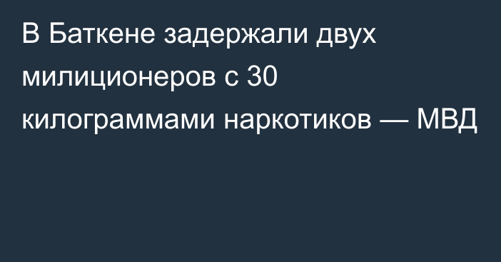 В Баткене задержали двух милиционеров с 30 килограммами наркотиков — МВД