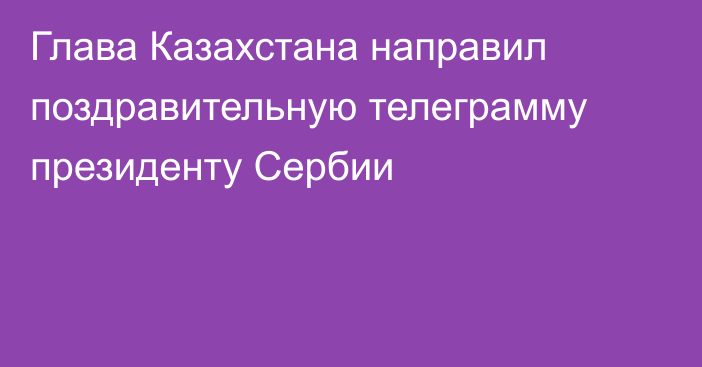 Глава Казахстана направил поздравительную телеграмму президенту Сербии