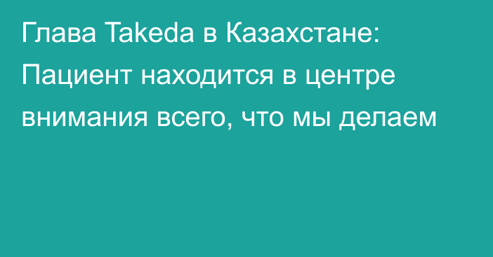 Глава Takeda в Казахстане: Пациент находится в центре внимания всего, что мы делаем