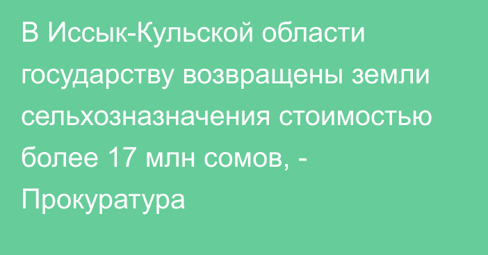 В Иссык-Кульской области государству возвращены земли сельхозназначения стоимостью более 17 млн сомов, - Прокуратура