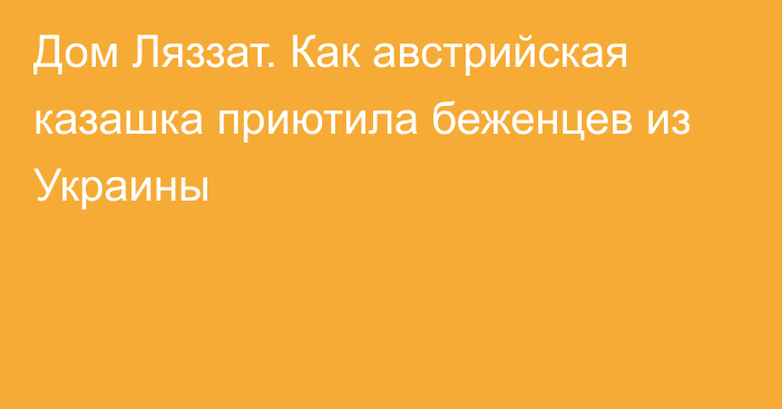 Дом Ляззат. Как австрийская казашка приютила беженцев из Украины