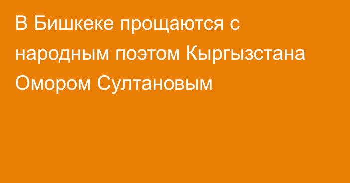 В Бишкеке прощаются с народным поэтом Кыргызстана Омором Султановым