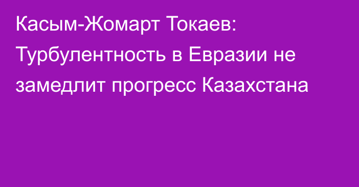 Касым-Жомарт Токаев: Турбулентность в Евразии не замедлит прогресс Казахстана