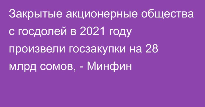 Закрытые акционерные общества с госдолей в 2021 году произвели госзакупки на 28 млрд сомов, - Минфин