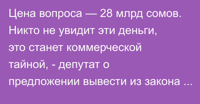 Цена вопроса — 28 млрд сомов. Никто не увидит эти деньги, это станет коммерческой тайной, - депутат о предложении вывести из закона по госзакупкам АО с госдолей