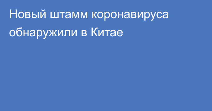 Новый штамм коронавируса обнаружили в Китае