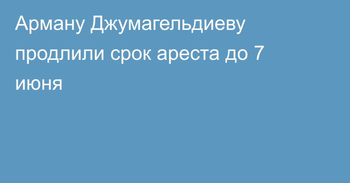 Арману Джумагельдиеву продлили срок ареста до 7 июня