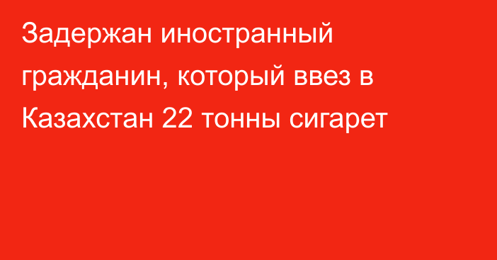 Задержан иностранный гражданин, который ввез в Казахстан 22 тонны сигарет