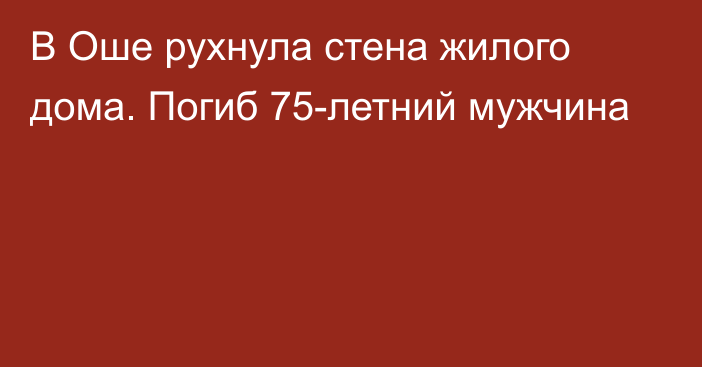 В Оше рухнула стена жилого дома. Погиб 75-летний мужчина