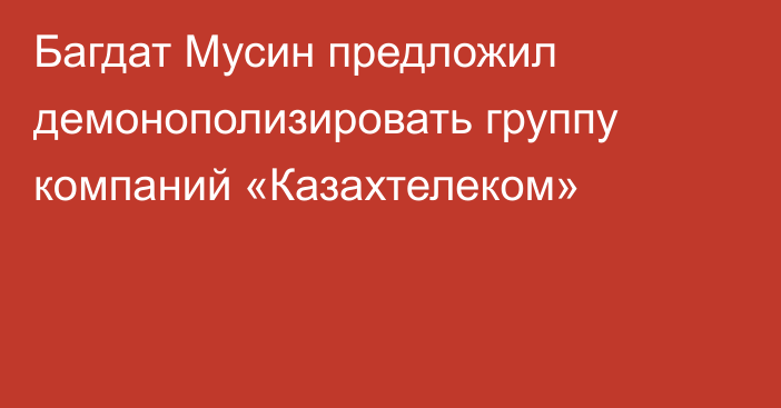 Багдат Мусин предложил демонополизировать группу компаний «Казахтелеком»