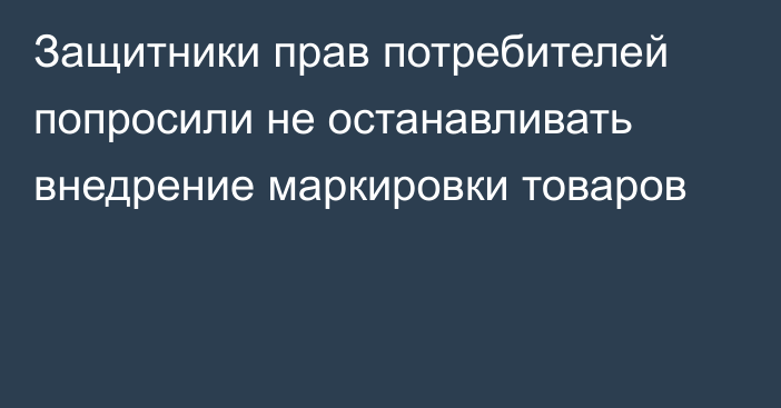 Защитники прав потребителей попросили не останавливать внедрение маркировки товаров