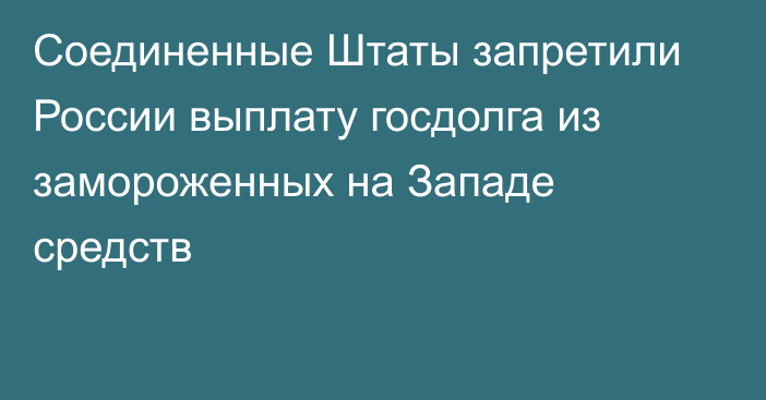 Соединенные Штаты запретили России выплату госдолга из замороженных на Западе средств