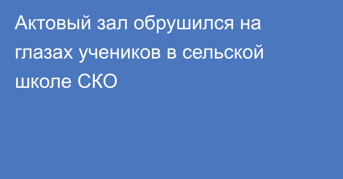 Актовый зал обрушился на глазах учеников в сельской школе СКО