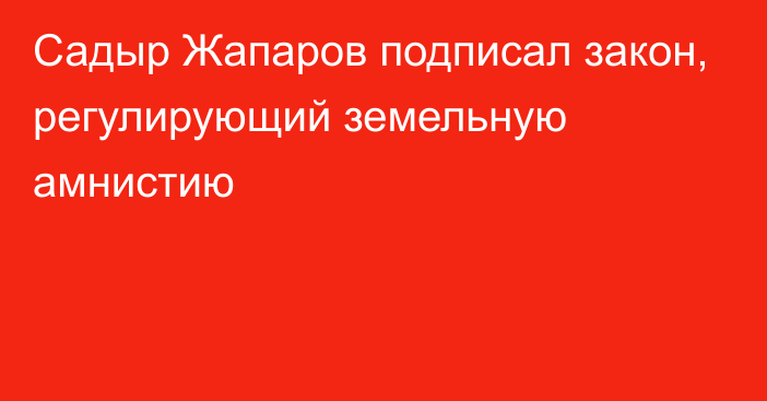 Садыр Жапаров подписал закон, регулирующий земельную амнистию