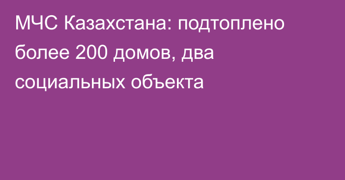 МЧС Казахстана: подтоплено более 200 домов, два социальных объекта