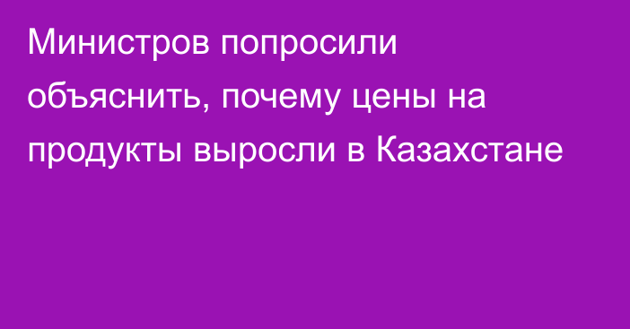 Министров попросили объяснить, почему цены на продукты выросли в Казахстане