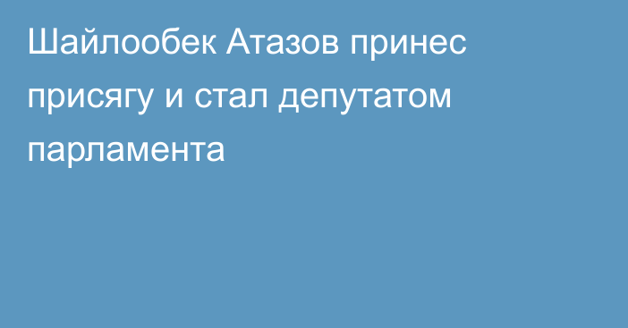 Шайлообек Атазов принес присягу и стал депутатом парламента