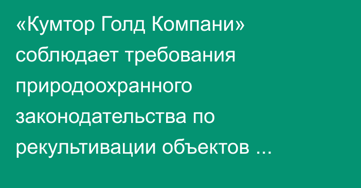 «Кумтор Голд Компани» соблюдает требования природоохранного законодательства по  рекультивации объектов рудника