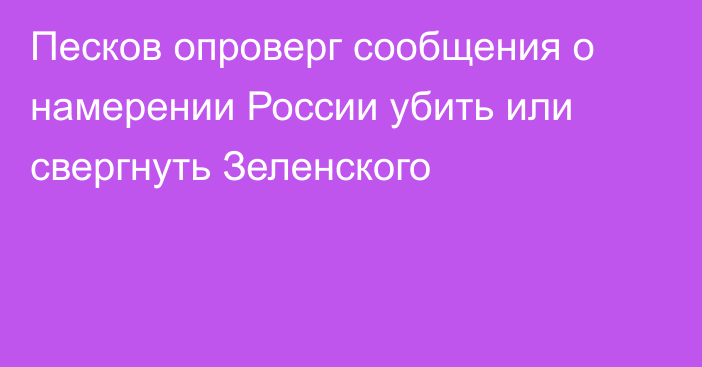 Песков опроверг сообщения о намерении России убить или свергнуть Зеленского