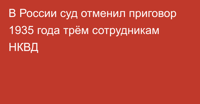 В России суд отменил приговор 1935 года трём сотрудникам НКВД