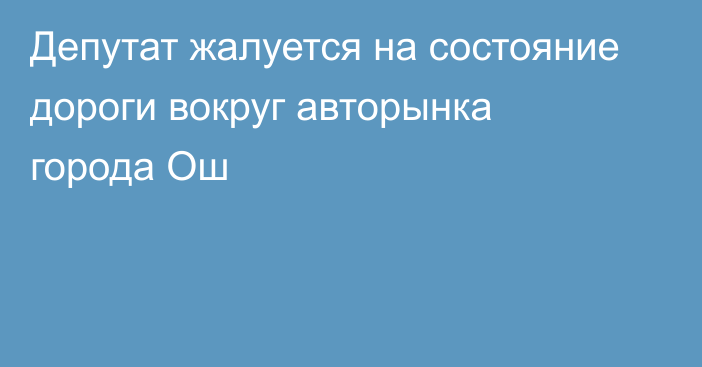 Депутат жалуется на состояние дороги вокруг авторынка города Ош