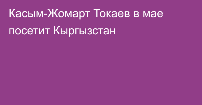 Касым-Жомарт Токаев в мае посетит Кыргызстан