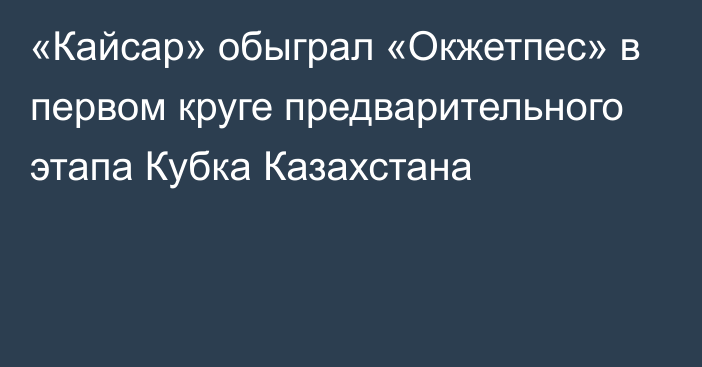 «Кайсар» обыграл «Окжетпес» в первом круге предварительного этапа Кубка Казахстана