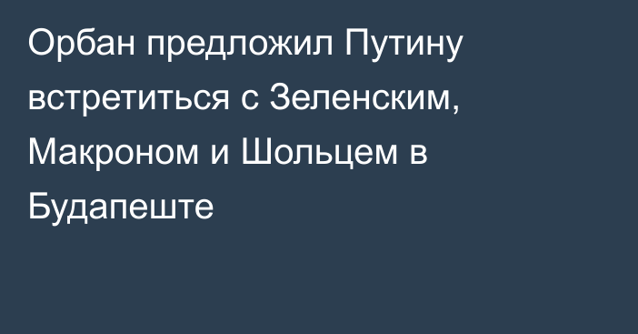 Орбан предложил Путину встретиться с Зеленским, Макроном и Шольцем в Будапеште