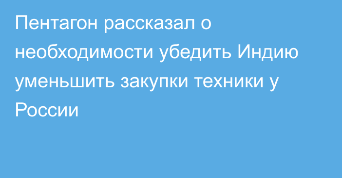 Пентагон рассказал о необходимости убедить Индию уменьшить закупки техники у России