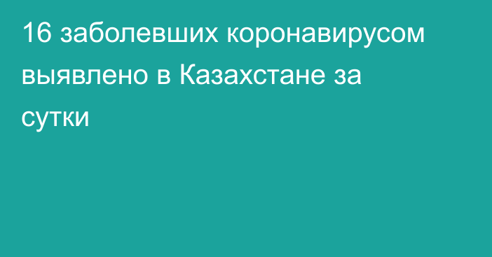 16 заболевших коронавирусом выявлено в Казахстане за сутки