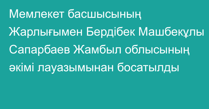 Мемлекет басшысының Жарлығымен Бердібек Машбекұлы Сапарбаев Жамбыл облысының әкімі лауазымынан босатылды