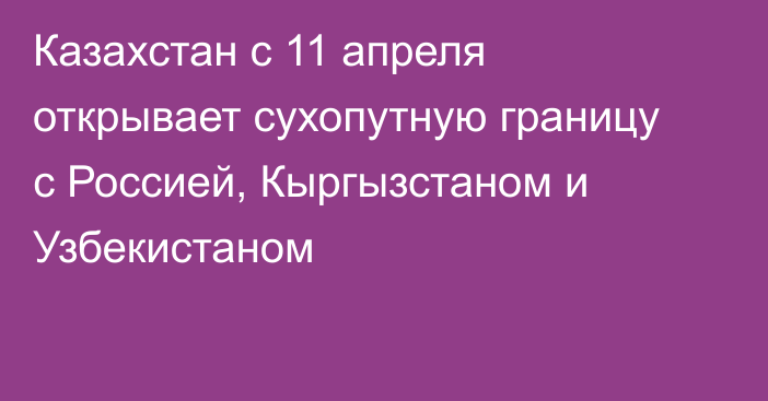 Казахстан с 11 апреля открывает сухопутную границу с Россией, Кыргызстаном и Узбекистаном