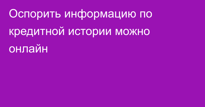 Оспорить информацию по кредитной истории можно онлайн